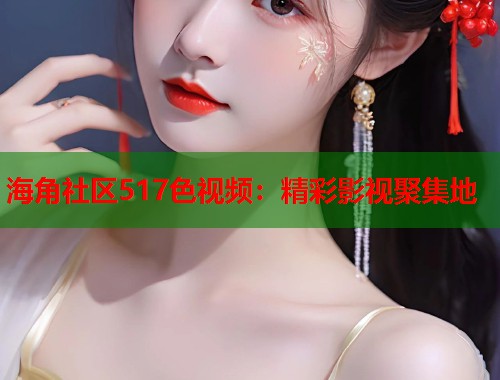 海角社区517色视频：精彩影视聚集地