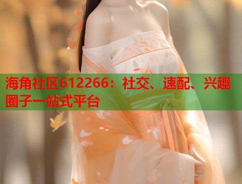 海角社区612266：社交、速配、兴趣圈子一站式平台