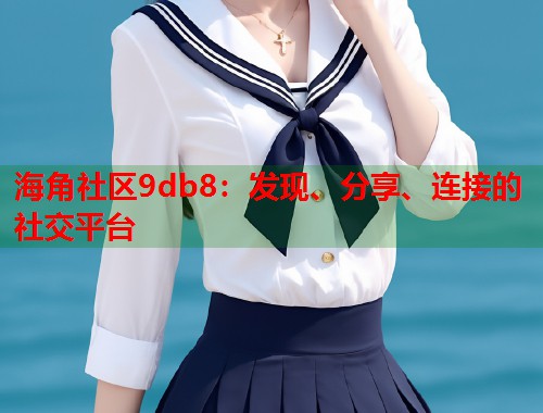 海角社区9db8：发现、分享、连接的社交平台