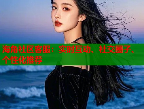 海角社区客服：实时互动、社交圈子、个性化推荐