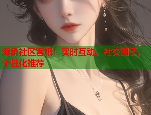 海角社区客服：实时互动、社交圈子、个性化推荐