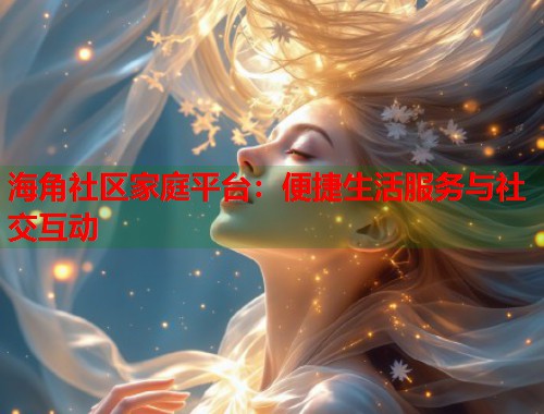 海角社区家庭平台：便捷生活服务与社交互动