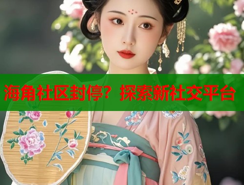 海角社区封停？探索新社交平台