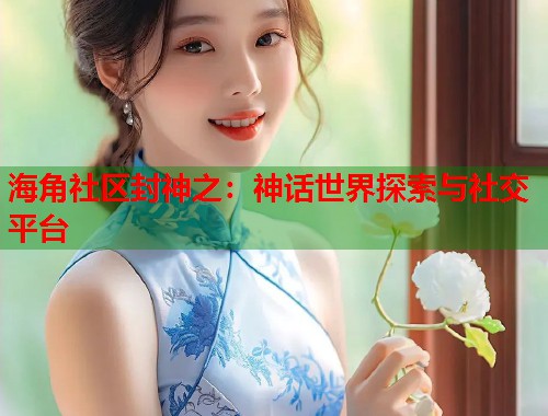 海角社区封神之：神话世界探索与社交平台