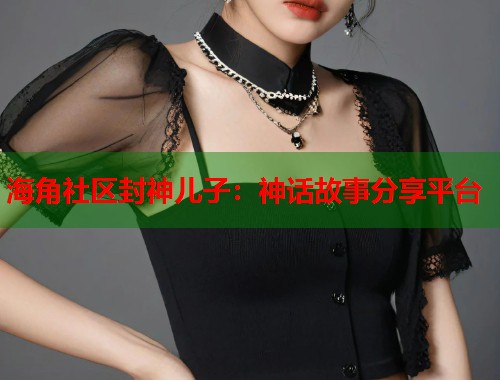 海角社区封神儿子：神话故事分享平台