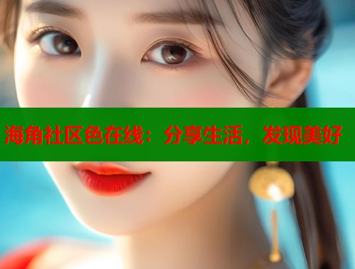 海角社区色在线：分享生活，发现美好