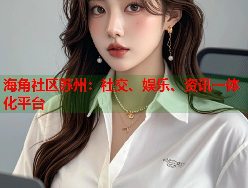 海角社区苏州：社交、娱乐、资讯一体化平台