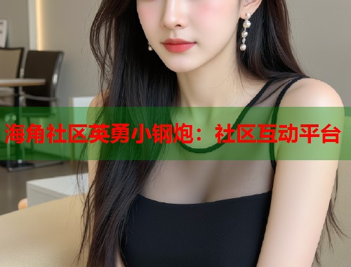 海角社区英勇小钢炮：社区互动平台