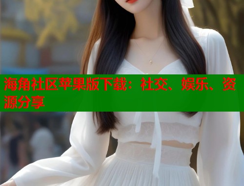 海角社区苹果版下载：社交、娱乐、资源分享