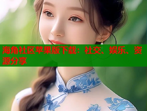 海角社区苹果版下载：社交、娱乐、资源分享