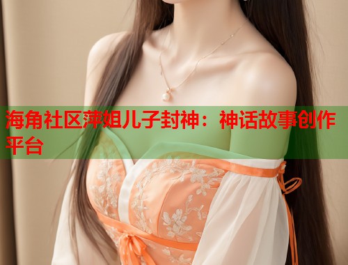 海角社区萍姐儿子封神：神话故事创作平台