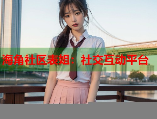 海角社区表姐：社交互动平台