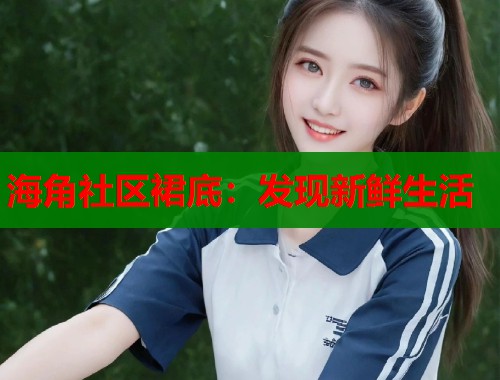 海角社区裙底：发现新鲜生活