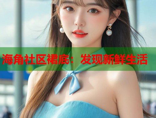 海角社区裙底：发现新鲜生活