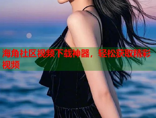 海角社区视频下载神器，轻松获取精彩视频