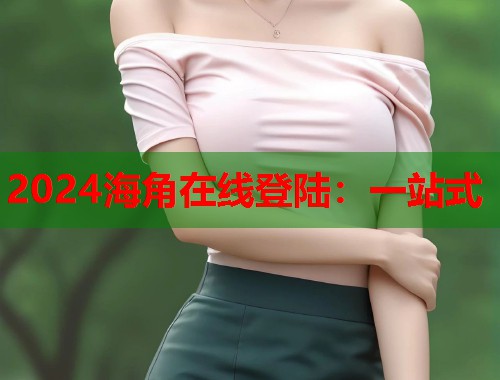 2024海角在线登陆：一站式