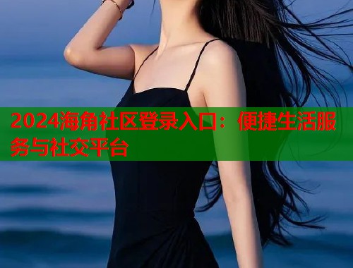 2024海角社区登录入口：便捷生活服务与社交平台