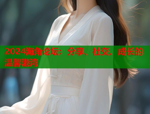 2024海角论坛：分享、社交、成长的温馨港湾