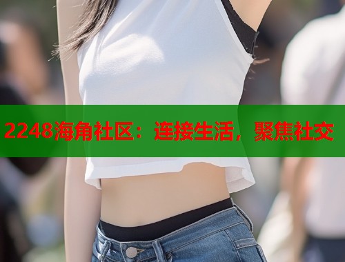 2248海角社区：连接生活，聚焦社交