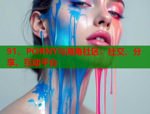 91、PORNY与海角社区：社交、分享、互动平台
