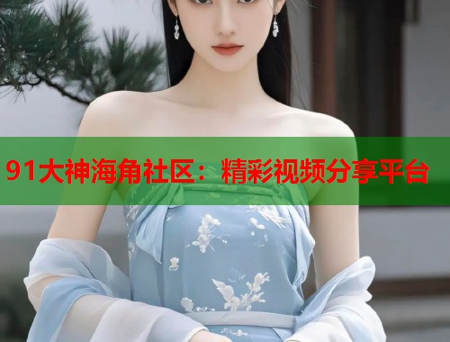 91大神海角社区：精彩视频分享平台