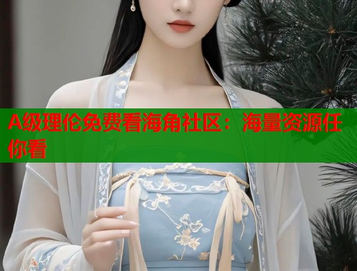 A级理伦免费看海角社区：海量资源任你看