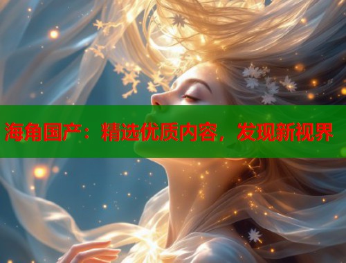 海角国产：精选优质内容，发现新视界