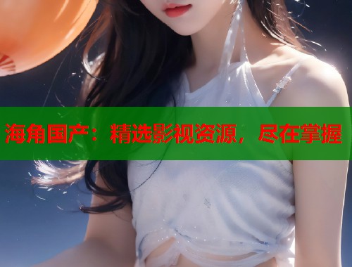 海角国产：精选影视资源，尽在掌握