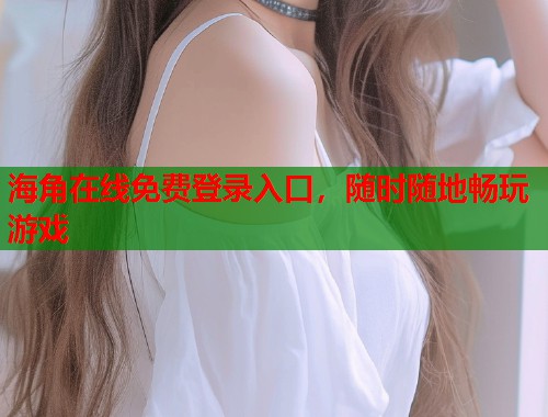 海角在线免费登录入口，随时随地畅玩游戏
