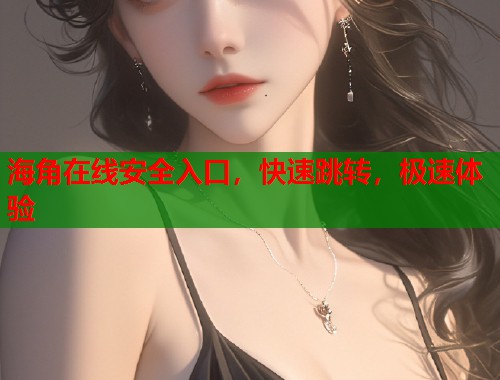 海角在线安全入口，快速跳转，极速体验