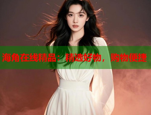 海角在线精品：精选好物，购物便捷