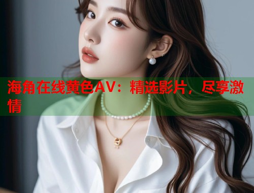 海角在线黄色AV：精选影片，尽享激情
