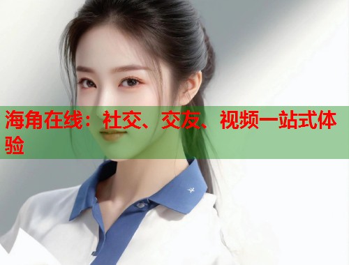 海角在线：社交、交友、视频一站式体验