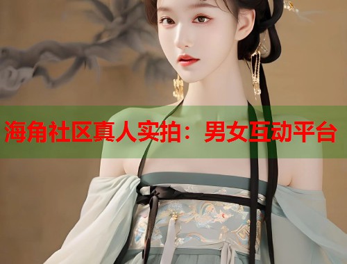 海角社区真人实拍：男女互动平台