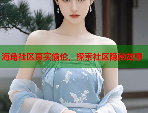 海角社区真实偷伦，探索社区隐秘故事