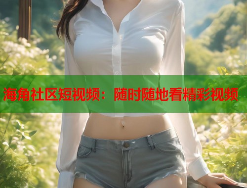 海角社区短视频：随时随地看精彩视频