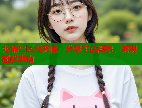 海角社区真实偷：分享生活趣事，发现新鲜事物