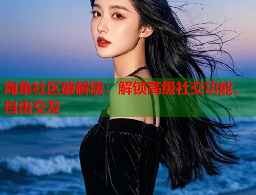 海角社区破解版：解锁高级社交功能，自由交友