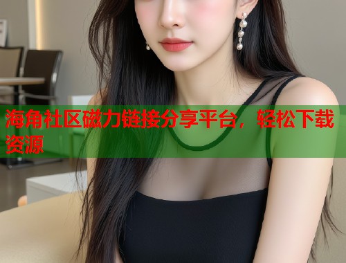 海角社区磁力链接分享平台，轻松下载资源
