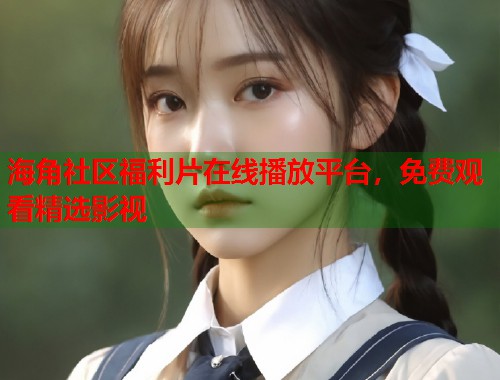 海角社区福利片在线播放平台，免费观看精选影视