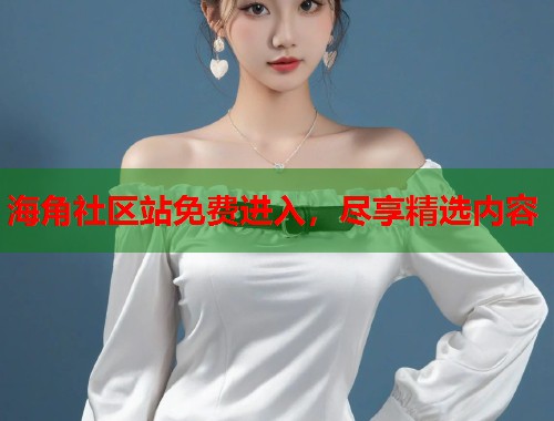 海角社区站免费进入，尽享精选内容