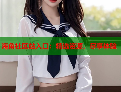 海角社区站入口：精选资源，尽享体验