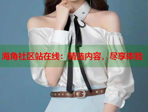 海角社区站在线：精选内容，尽享体验