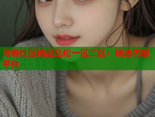 海角社区精品乱伦一区二区：精选内容平台