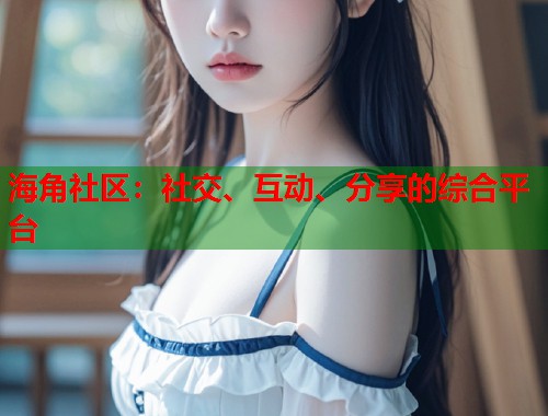 海角社区：社交、互动、分享的综合平台