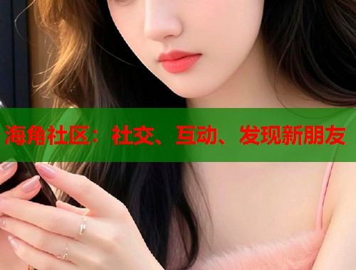海角社区：社交、互动、发现新朋友