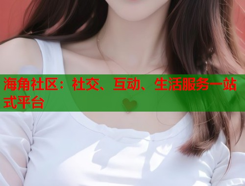 海角社区：社交、互动、生活服务一站式平台