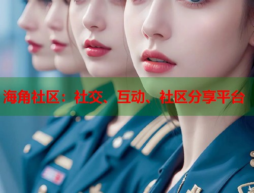 海角社区：社交、互动、社区分享平台