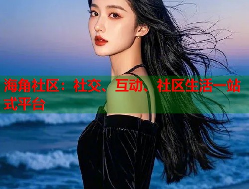 海角社区：社交、互动、社区生活一站式平台