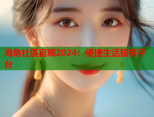 海角社區官網2024：便捷生活服务平台